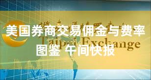 美国券商交易佣金与费率图鉴 午间快报