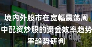 境内外股市在宽幅震荡周期中中配资炒股的资金效率趋势研判