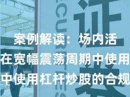 案例解读:场内活跃资金在宽幅震荡周期中使用杠杆炒股的合规边界