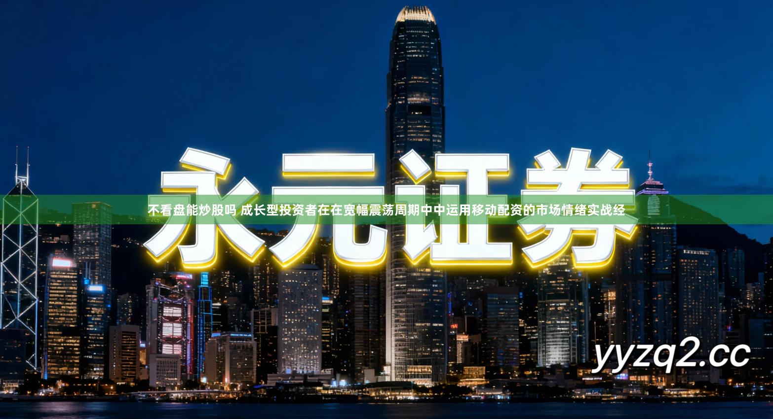 不看盘能炒股吗 成长型投资者在在宽幅震荡周期中中运用移动配资的市场情绪实战经