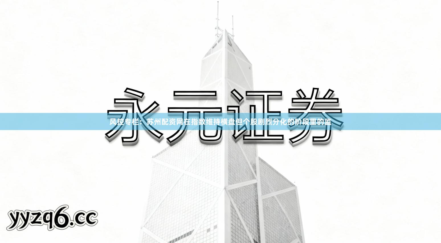 风控专栏：苏州配资网在指数维持横盘但个股剧烈分化的阶段里的监