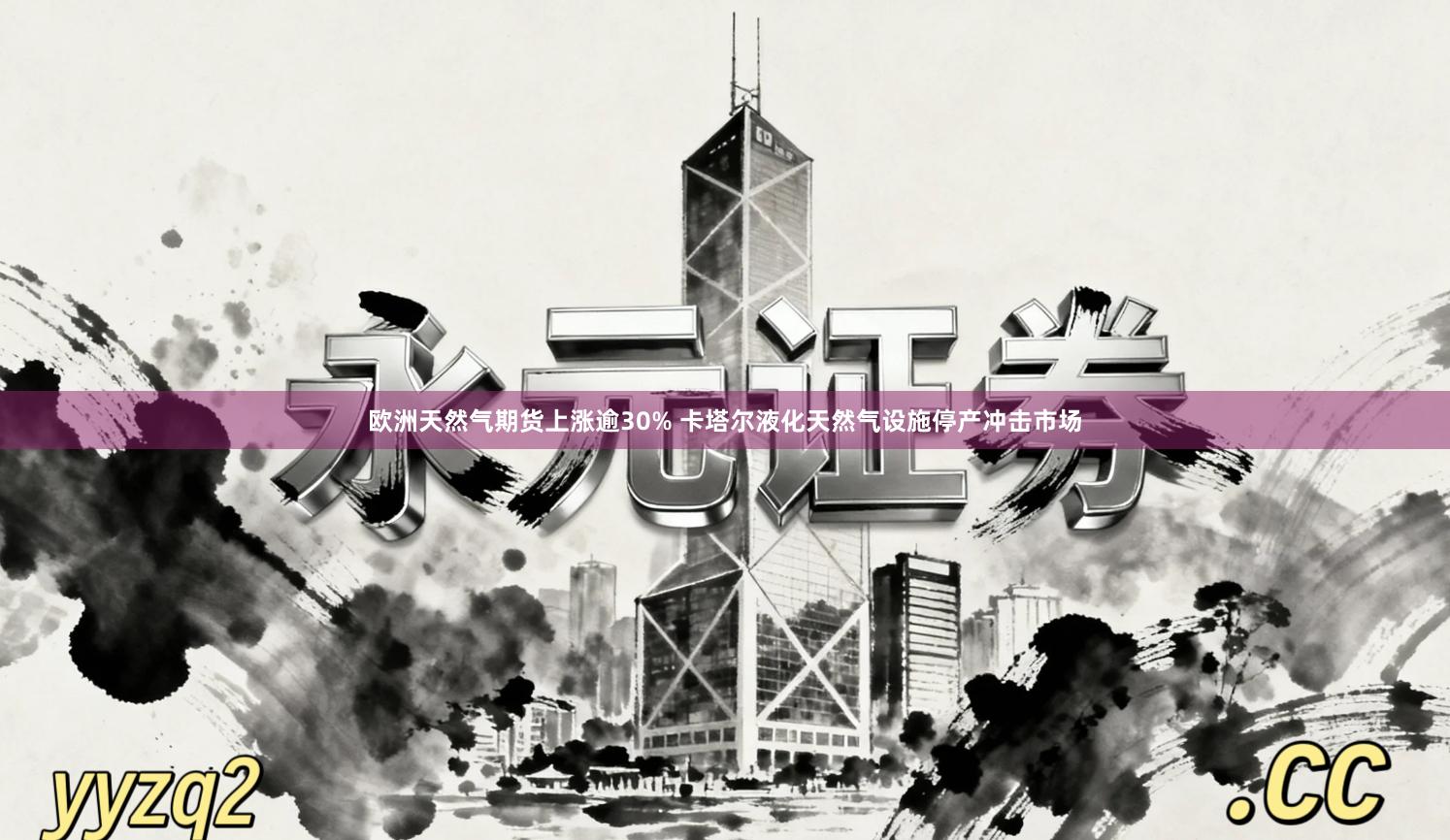 欧洲天然气期货上涨逾30% 卡塔尔液化天然气设施停产冲击市场
